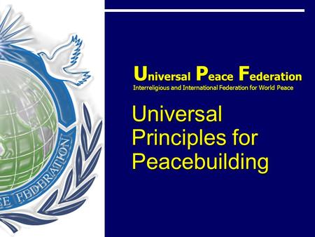 U niversal P eace F ederation Interreligious and International Federation for World Peace Universal Principles for Peacebuilding U niversal P eace F ederation.