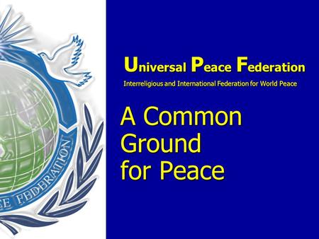 U niversal P eace F ederation Interreligious and International Federation for World Peace A Common Ground for Peace U niversal P eace F ederation Interreligious.