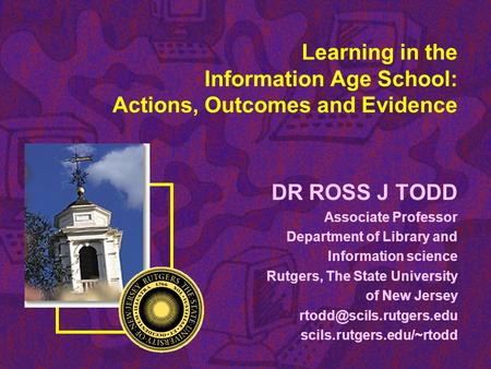 Learning in the Information Age School: Actions, Outcomes and Evidence DR ROSS J TODD Associate Professor Department of Library and Information science.