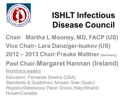 ISHLT Infectious Disease Council Chair Martha L Mooney, MD, FACP (US) Vice Chair- Lara Danziger-Isakov (US) 2012 – 2013 Chair:Frauke Mattner (Germany)