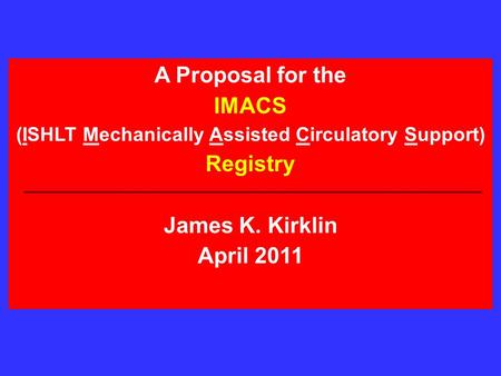 A Proposal for the IMACS (ISHLT Mechanically Assisted Circulatory Support) Registry James K. Kirklin April 2011.