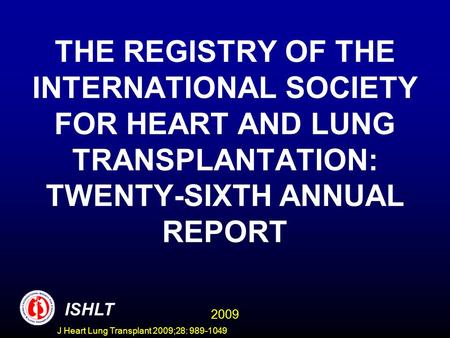 J Heart Lung Transplant 2009;28: 989-1049 THE REGISTRY OF THE INTERNATIONAL SOCIETY FOR HEART AND LUNG TRANSPLANTATION: TWENTY-SIXTH ANNUAL REPORT ISHLT.