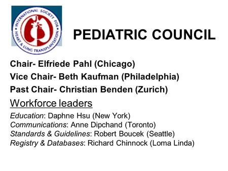 PEDIATRIC COUNCIL Chair- Elfriede Pahl (Chicago) Vice Chair- Beth Kaufman (Philadelphia) Past Chair- Christian Benden (Zurich) Workforce leaders Education: