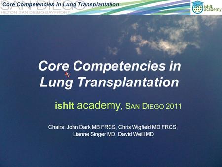 Core Competencies in Lung Transplantation ishlt academy, S AN D IEGO 2011 Chairs: John Dark MB FRCS, Chris Wigfield MD FRCS, Lianne Singer MD, David Weill.