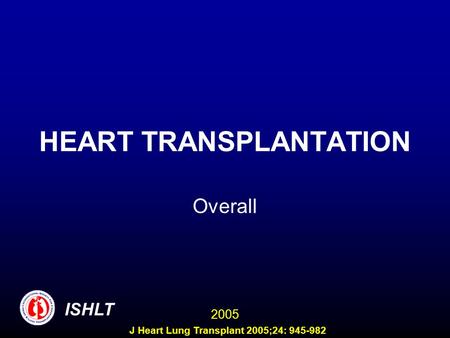 HEART TRANSPLANTATION Overall ISHLT 2005 J Heart Lung Transplant 2005;24: 945-982.