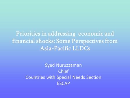 Priorities in addressing economic and financial shocks: Some Perspectives from Asia-Pacific LLDCs Syed Nuruzzaman Chief Countries with Special Needs Section.