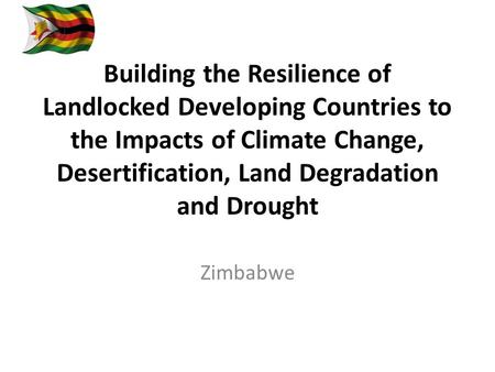 Building the Resilience of Landlocked Developing Countries to the Impacts of Climate Change, Desertification, Land Degradation and Drought Zimbabwe.