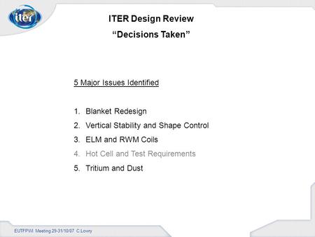 EUTFPWI Meeting 29-31/10/07 C.Lowry ITER Design Review Decisions Taken 5 Major Issues Identified 1.Blanket Redesign 2.Vertical Stability and Shape Control.