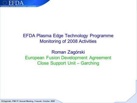 R.Zagórski, PWI-TF Annual Meeting, Frascati, October 2008 EFDA Plasma Edge Technology Programme Monitoring of 2008 Activities Roman Zagórski European Fusion.