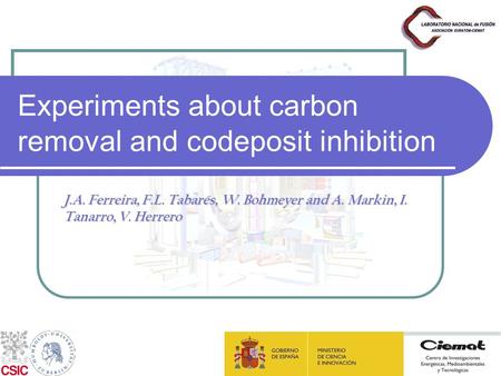 Experiments about carbon removal and codeposit inhibition J.A. Ferreira, F.L. Tabarés, W. Bohmeyer and A. Markin, I. Tanarro, V. Herrero.