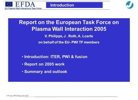 V.Philipps, EFPW Padua, Dec 2005 Introduction Report on the European Task Force on Plasma Wall Interaction 2005 V. Philipps, J. Roth, A. Loarte on behalf.