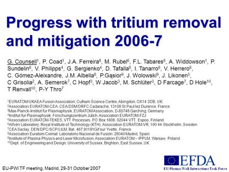 EU-PWI TF meeting, Madrid, 29-31 October 2007 Progress with tritium removal and mitigation 2006-7 G. Counsell 1, P. Coad 1, J.A. Ferreira 8, M. Rubel 6,