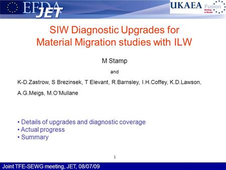 Joint TFE-SEWG meeting, JET, 08/07/09 M Stamp 1 SIW Diagnostic Upgrades for Material Migration studies with ILW M Stamp and K-D.Zastrow, S Brezinsek, T.