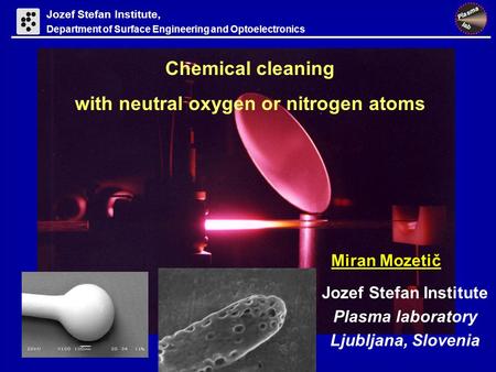 Jozef Stefan Institute Plasma laboratory Ljubljana, Slovenia Chemical cleaning with neutral oxygen or nitrogen atoms Miran Mozetič Jozef Stefan Institute,