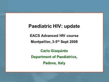 Paediatric HIV: update EACS Advanced HIV course Montpellier, 3-5 th Sept 2008 Carlo Giaquinto Department of Paediatrics, Padova, Italy.