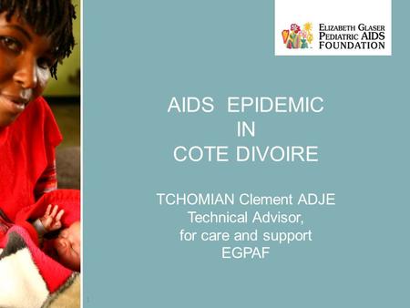 1 AIDS EPIDEMIC IN COTE DIVOIRE TCHOMIAN Clement ADJE Technical Advisor, for care and support EGPAF.