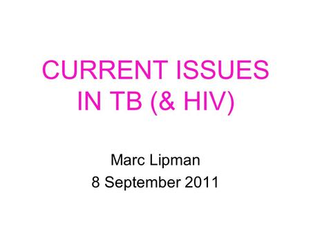 CURRENT ISSUES IN TB (& HIV) Marc Lipman 8 September 2011.