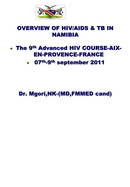 OVERVIEW OF HIV/AIDS & TB IN NAMIBIA The 9 th Advanced HIV COURSE-AIX- EN-PROVENCE-FRANCE 07 th -9 th september 2011 07 th -9 th september 2011 Dr. Mgori,NK-(MD,FMMED.