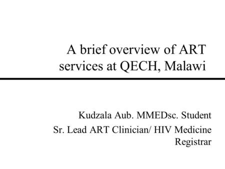 A brief overview of ART services at QECH, Malawi Kudzala Aub. MMEDsc. Student Sr. Lead ART Clinician/ HIV Medicine Registrar.