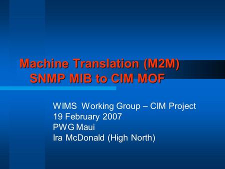 Machine Translation (M2M) SNMP MIB to CIM MOF WIMS Working Group – CIM Project 19 February 2007 PWG Maui Ira McDonald (High North)