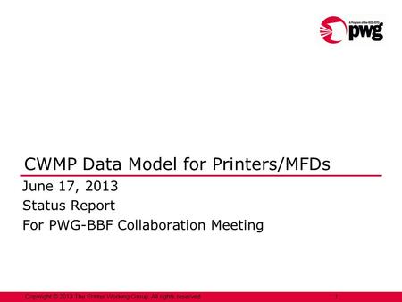 Copyright © 2013 The Printer Working Group. All rights reserved. 1 CWMP Data Model for Printers/MFDs June 17, 2013 Status Report For PWG-BBF Collaboration.