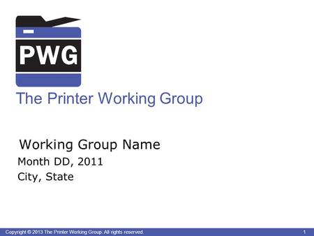 1 Copyright © 2013 The Printer Working Group. All rights reserved. The Printer Working Group Working Group Name Month DD, 2011 City, State 1.