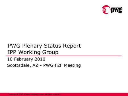 1 Copyright © 2010, Printer Working Group. All rights reserved. PWG Plenary Status Report IPP Working Group 10 February 2010 Scottsdale, AZ - PWG F2F Meeting.