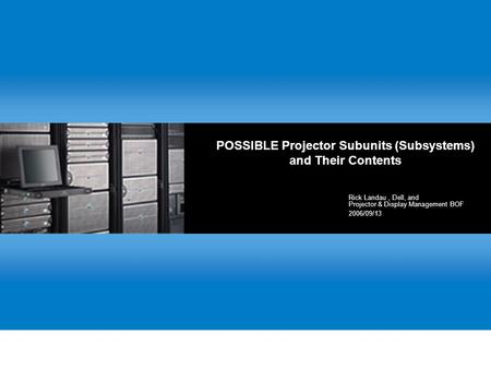 POSSIBLE Projector Subunits (Subsystems) and Their Contents Rick Landau, Dell, and Projector & Display Management BOF 2006/09/13.