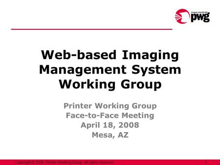 1Copyright © 2008, Printer Working Group. All rights reserved. Web-based Imaging Management System Working Group Printer Working Group Face-to-Face Meeting.