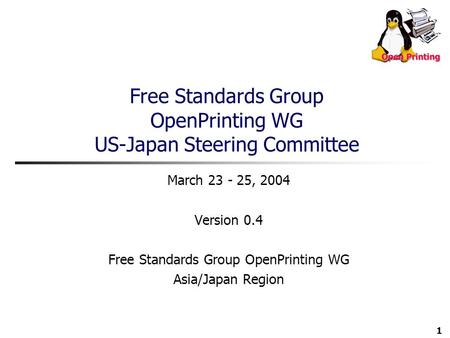 1 Free Standards Group OpenPrinting WG US-Japan Steering Committee March 23 - 25, 2004 Version 0.4 Free Standards Group OpenPrinting WG Asia/Japan Region.