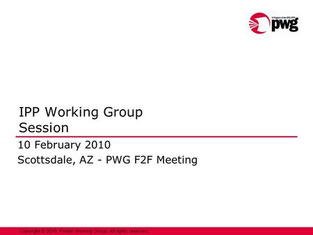 1 Copyright © 2010, Printer Working Group. All rights reserved. IPP Working Group Session 10 February 2010 Scottsdale, AZ - PWG F2F Meeting.