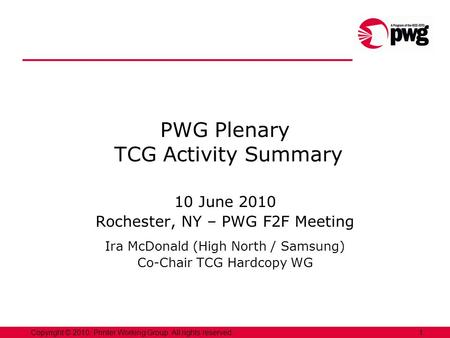 1Copyright © 2010, Printer Working Group. All rights reserved. PWG Plenary TCG Activity Summary 10 June 2010 Rochester, NY – PWG F2F Meeting Ira McDonald.