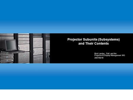 Projector Subunits (Subsystems) and Their Contents Rick Landau, Dell, and the Projector & Display Management WG 2007/06/18.