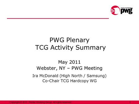 1Copyright © 2011, Printer Working Group. All rights reserved. PWG Plenary TCG Activity Summary May 2011 Webster, NY – PWG Meeting Ira McDonald (High North.