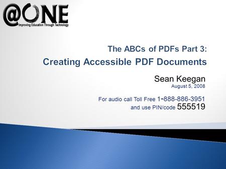 Sean Keegan August 5, 2008 For audio call Toll Free 1 - 888-886-3951 and use PIN/code 555519 The ABCs of PDFs Part 3: Creating Accessible PDF Documents.