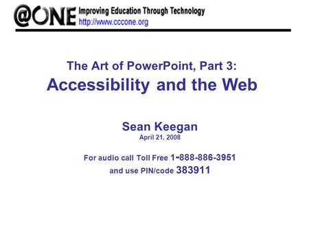 The Art of PowerPoint, Part 3: Accessibility and the Web Sean Keegan April 21, 2008 For audio call Toll Free 1 - 888-886-3951 and use PIN/code 383911.