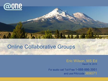 Eric Wilson, MS Ed March 16, 2010 For audio call Toll Free 1 - 888-886-3951 and use PIN/code 369071 Online Collaborative Groups.