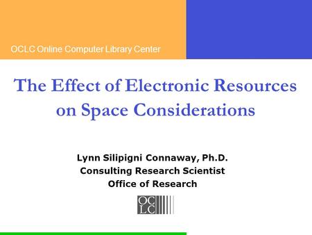 OCLC Online Computer Library Center The Effect of Electronic Resources on Space Considerations Lynn Silipigni Connaway, Ph.D. Consulting Research Scientist.