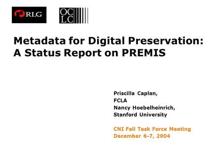 Metadata for Digital Preservation: A Status Report on PREMIS Priscilla Caplan, FCLA Nancy Hoebelheinrich, Stanford University CNI Fall Task Force Meeting.