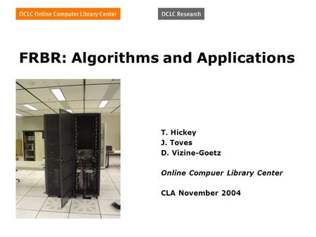 FRBR: Algorithms and Applications T. Hickey J. Toves D. Vizine-Goetz Online Compuer Library Center CLA November 2004.