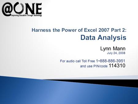 Lynn Mann July 24, 2008 For audio call Toll Free 1 - 888-886-3951 and use PIN/code 114310 Harness the Power of Excel 2007 Part 2: Data Analysis.