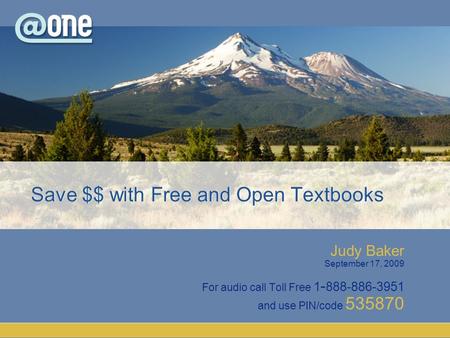 Judy Baker September 17, 2009 For audio call Toll Free 1 - 888-886-3951 and use PIN/code 535870 Save $$ with Free and Open Textbooks.