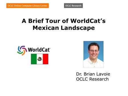 A Brief Tour of WorldCats Mexican Landscape Dr. Brian Lavoie OCLC Research.