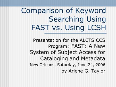 Comparison of Keyword Searching Using FAST vs. Using LCSH Presentation for the ALCTS CCS Program: FAST: A New System of Subject Access for Cataloging and.