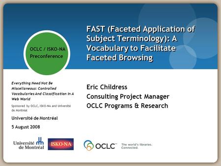 FAST (Faceted Application of Subject Terminology): A Vocabulary to Facilitate Faceted Browsing Eric Childress Consulting Project Manager OCLC Programs.