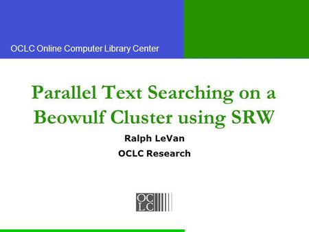 OCLC Online Computer Library Center Parallel Text Searching on a Beowulf Cluster using SRW Ralph LeVan OCLC Research.