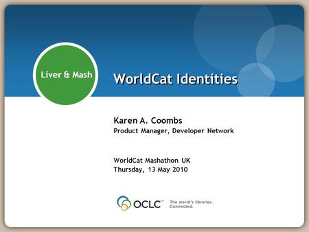 WorldCat Identities Karen A. Coombs Product Manager, Developer Network WorldCat Mashathon UK Thursday, 13 May 2010 Liver & Mash.