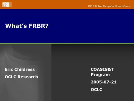 OCLC Online Computer Library Center Whats FRBR? Eric Childress OCLC Research COASIS&T Program 2005-07-21 OCLC.