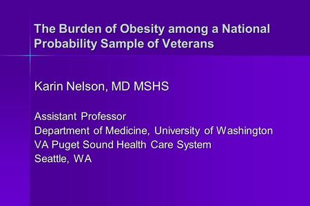 The Burden of Obesity among a National Probability Sample of Veterans Karin Nelson, MD MSHS Assistant Professor Department of Medicine, University of Washington.