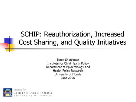 SCHIP: Reauthorization, Increased Cost Sharing, and Quality Initiatives Betsy Shenkman Institute for Child Health Policy Department of Epidemiology and.